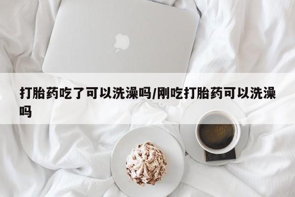 私人卖堕胎药的微信打胎药吃了可以洗澡吗/刚吃打胎药可以洗澡吗
