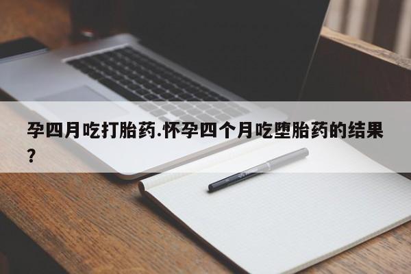 私人卖堕胎药的微信孕四月吃打胎药.怀孕四个月吃堕胎药的结果？
