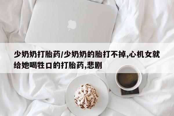 私人卖堕胎药的微信少奶奶打胎药/少奶奶的胎打不掉,心机女就给她喝牲口的打胎药,悲剧