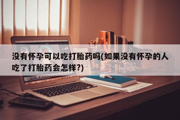 私人卖堕胎药的微信没有怀孕可以吃打胎药吗(如果没有怀孕的人吃了打胎药会怎样?)