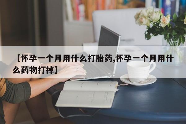 私人卖堕胎药的微信【怀孕一个月用什么打胎药,怀孕一个月用什么药物打掉】