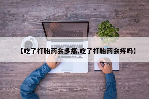 私人卖堕胎药的微信【吃了打胎药会多痛,吃了打胎药会疼吗】