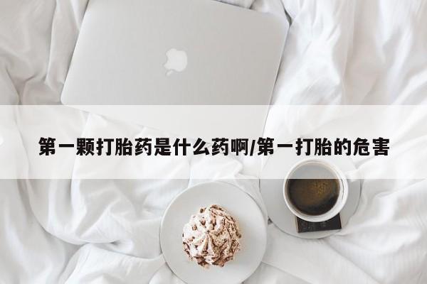 私人卖堕胎药的微信第一颗打胎药是什么药啊/第一打胎的危害