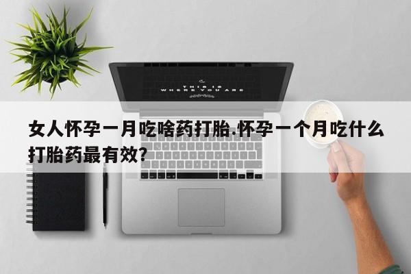 私人卖堕胎药的微信女人怀孕一月吃啥药打胎.怀孕一个月吃什么打胎药最有效？