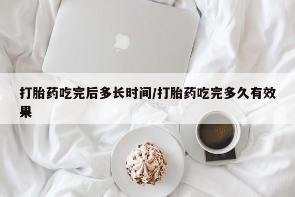 私人卖堕胎药的微信打胎药吃完后多长时间/打胎药吃完多久有效果