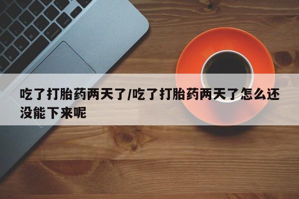 私人卖堕胎药的微信吃了打胎药两天了/吃了打胎药两天了怎么还没能下来呢
