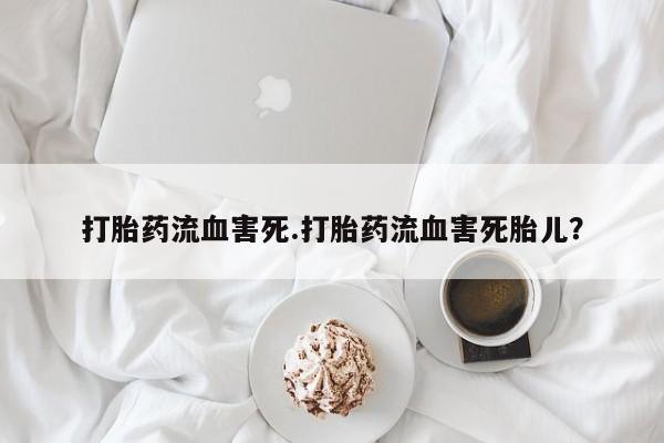 私人卖堕胎药的微信打胎药流血害死.打胎药流血害死胎儿？
