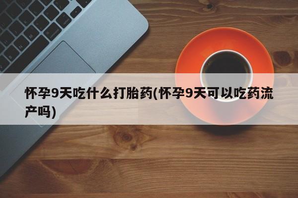 私人卖堕胎药的微信怀孕9天吃什么打胎药(怀孕9天可以吃药流产吗)