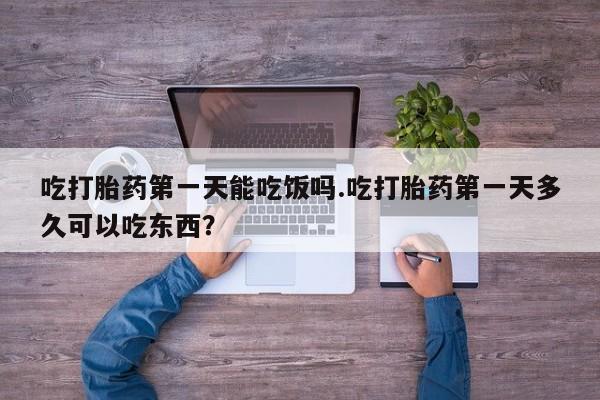 私人卖堕胎药的微信吃打胎药第一天能吃饭吗.吃打胎药第一天多久可以吃东西？