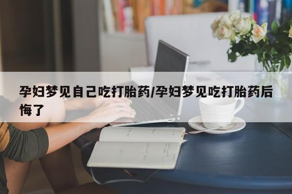 私人卖堕胎药的微信孕妇梦见自己吃打胎药/孕妇梦见吃打胎药后悔了