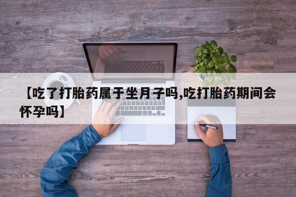 私人卖堕胎药的微信【吃了打胎药属于坐月子吗,吃打胎药期间会怀孕吗】