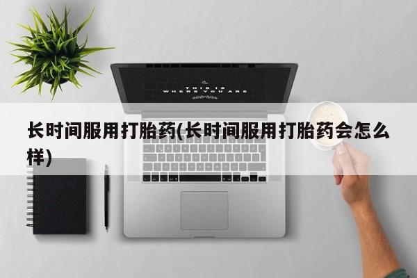 私人卖堕胎药的微信长时间服用打胎药(长时间服用打胎药会怎么样)