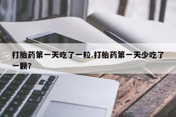 私人卖堕胎药的微信打胎药第一天吃了一粒.打胎药第一天少吃了一颗？
