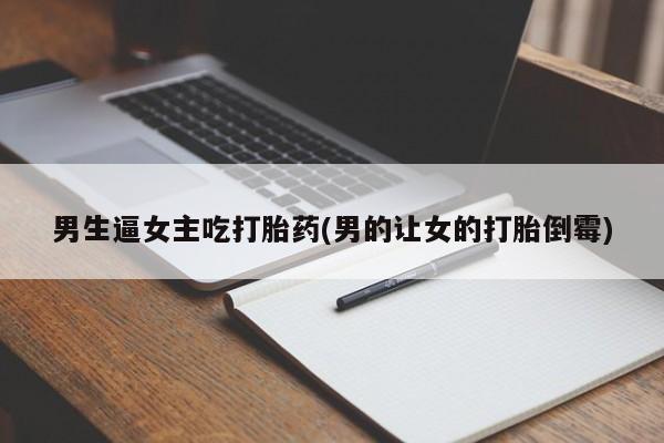 私人卖堕胎药的微信男生逼女主吃打胎药(男的让女的打胎倒霉)