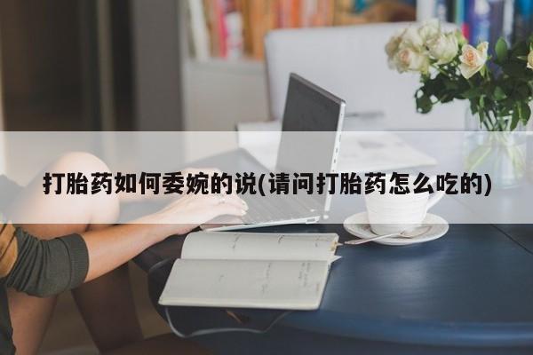 私人卖堕胎药的微信打胎药如何委婉的说(请问打胎药怎么吃的)