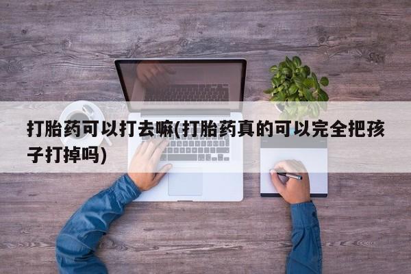 私人卖堕胎药的微信打胎药可以打去嘛(打胎药真的可以完全把孩子打掉吗)