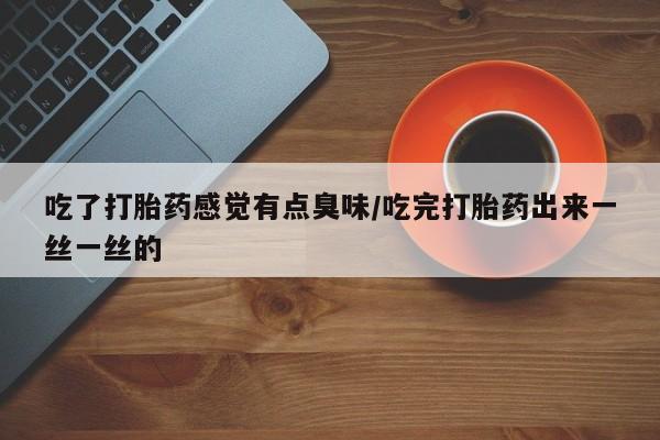 私人卖堕胎药的微信吃了打胎药感觉有点臭味/吃完打胎药出来一丝一丝的