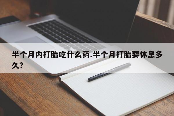 私人卖堕胎药的微信半个月内打胎吃什么药.半个月打胎要休息多久？