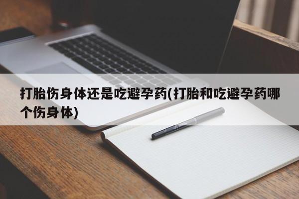 私人卖堕胎药的微信打胎伤身体还是吃避孕药(打胎和吃避孕药哪个伤身体)