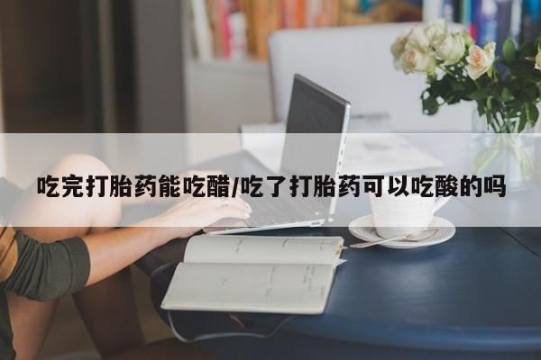 私人卖堕胎药的微信吃完打胎药能吃醋/吃了打胎药可以吃酸的吗