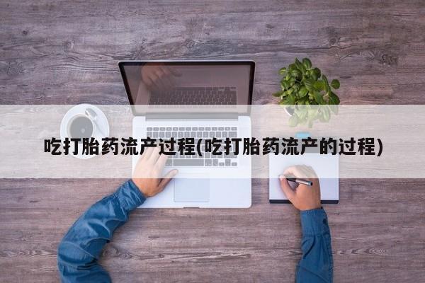 私人卖堕胎药的微信吃打胎药流产过程(吃打胎药流产的过程)