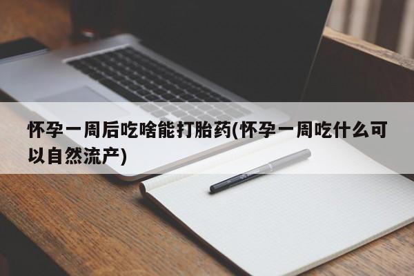 私人卖堕胎药的微信怀孕一周后吃啥能打胎药(怀孕一周吃什么可以自然流产)