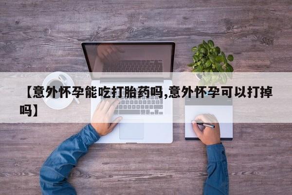私人卖堕胎药的微信【意外怀孕能吃打胎药吗,意外怀孕可以打掉吗】