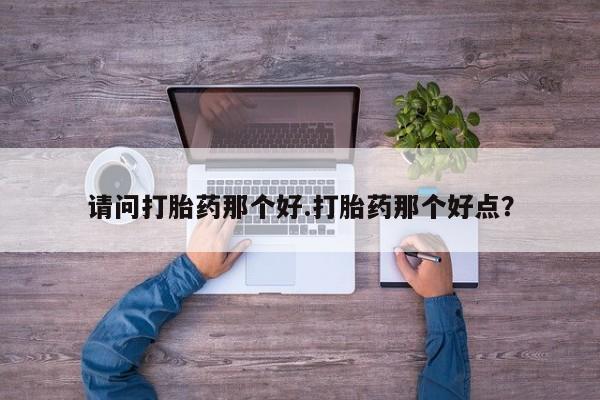 私人卖堕胎药的微信请问打胎药那个好.打胎药那个好点？