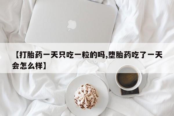 私人卖堕胎药的微信【打胎药一天只吃一粒的吗,堕胎药吃了一天会怎么样】
