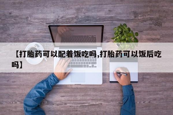私人卖堕胎药的微信【打胎药可以配着饭吃吗,打胎药可以饭后吃吗】