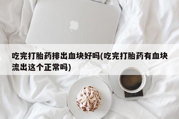 私人卖堕胎药的微信吃完打胎药排出血块好吗(吃完打胎药有血块流出这个正常吗)