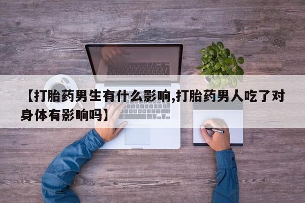 私人卖堕胎药的微信【打胎药男生有什么影响,打胎药男人吃了对身体有影响吗】
