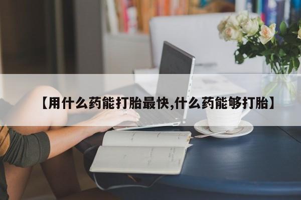 私人卖堕胎药的微信【用什么药能打胎最快,什么药能够打胎】
