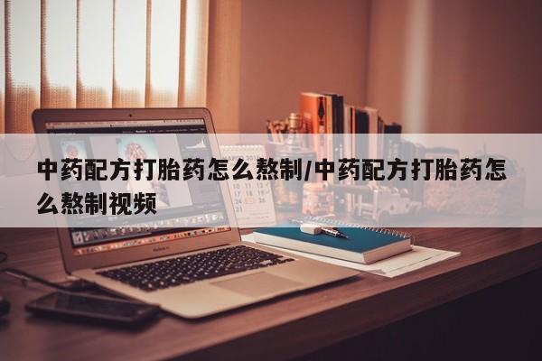 私人卖堕胎药的微信中药配方打胎药怎么熬制/中药配方打胎药怎么熬制视频