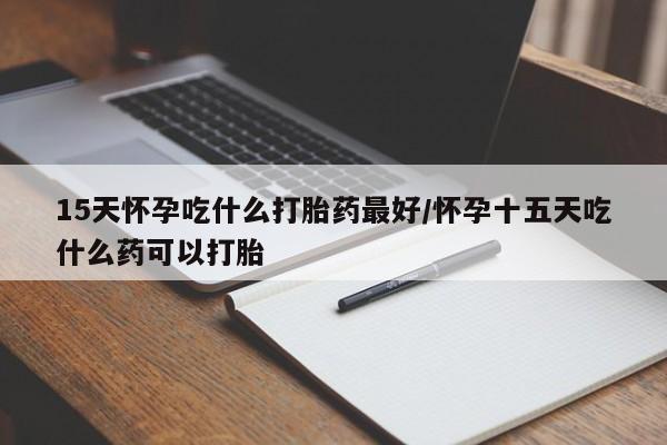 私人卖堕胎药的微信15天怀孕吃什么打胎药最好/怀孕十五天吃什么药可以打胎