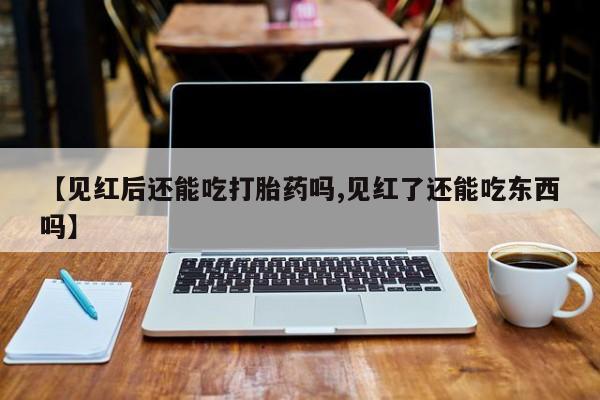 私人卖堕胎药的微信【见红后还能吃打胎药吗,见红了还能吃东西吗】