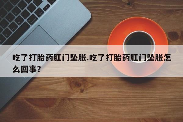 私人卖堕胎药的微信吃了打胎药肛门坠胀.吃了打胎药肛门坠胀怎么回事？
