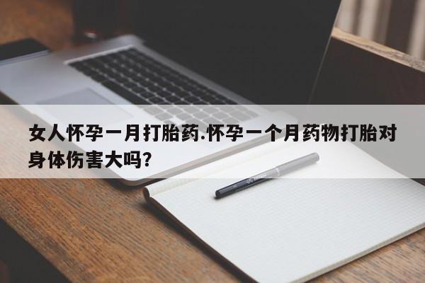 私人卖堕胎药的微信女人怀孕一月打胎药.怀孕一个月药物打胎对身体伤害大吗？