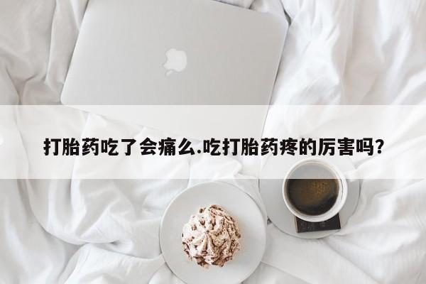 私人卖堕胎药的微信打胎药吃了会痛么.吃打胎药疼的厉害吗？