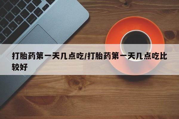 私人卖堕胎药的微信打胎药第一天几点吃/打胎药第一天几点吃比较好