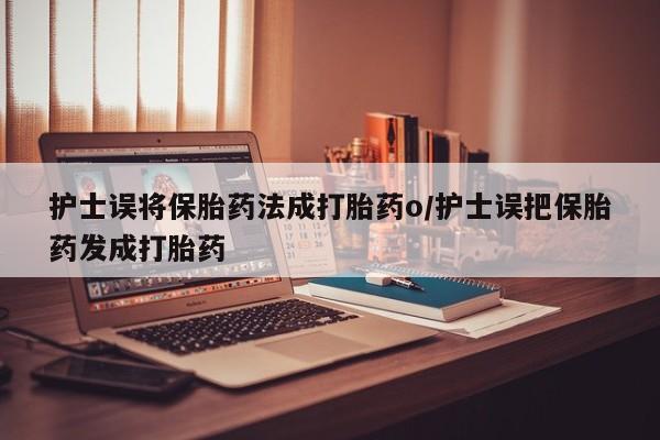 私人卖堕胎药的微信护士误将保胎药法成打胎药o/护士误把保胎药发成打胎药