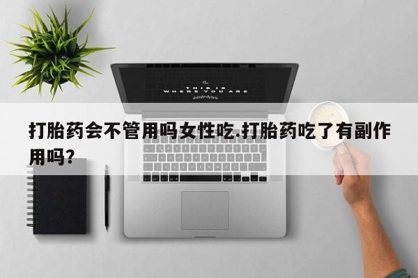 私人卖堕胎药的微信打胎药会不管用吗女性吃.打胎药吃了有副作用吗？