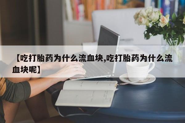 私人卖堕胎药的微信【吃打胎药为什么流血块,吃打胎药为什么流血块呢】