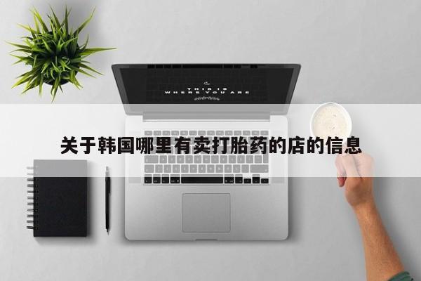 私人卖堕胎药的微信关于韩国哪里有卖打胎药的店的信息
