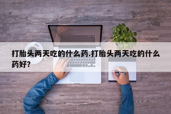 私人卖堕胎药的微信打胎头两天吃的什么药.打胎头两天吃的什么药好？
