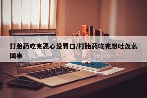 私人卖堕胎药的微信打胎药吃完恶心没胃口/打胎药吃完想吐怎么回事