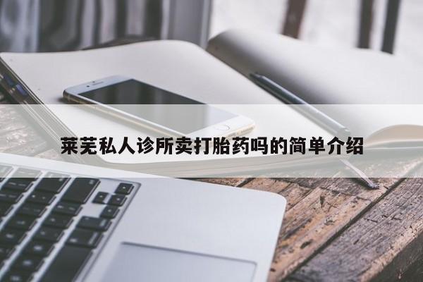 私人卖堕胎药的微信莱芜私人诊所卖打胎药吗的简单介绍