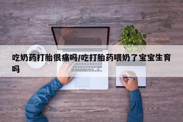 私人卖堕胎药的微信吃奶药打胎很痛吗/吃打胎药喂奶了宝宝生育吗