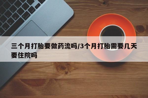 私人卖堕胎药的微信三个月打胎要做药流吗/3个月打胎需要几天要住院吗