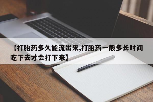 私人卖堕胎药的微信【打胎药多久能流出来,打胎药一般多长时间吃下去才会打下来】